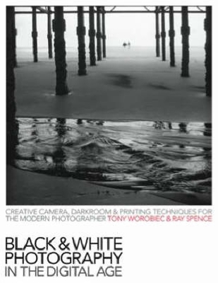 Black and White Photography in the Digital Age: Creative Camera, Darkroom and Printing Techniques for the Modern Photographer - Worobiec, Tony, and Spence, Ray