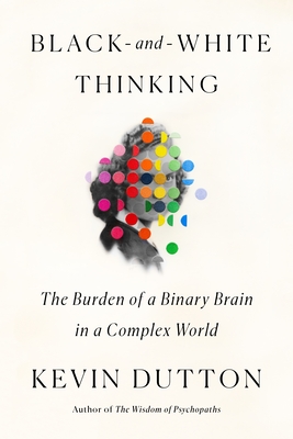 Black-And-White Thinking: The Burden of a Binary Brain in a Complex World - Dutton, Kevin