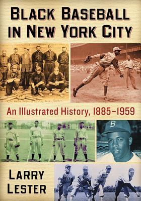 Black Baseball in New York City: An Illustrated History, 1885-1959 - Lester, Larry