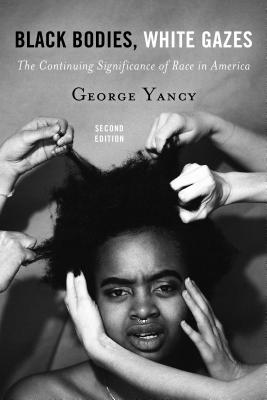 Black Bodies, White Gazes: The Continuing Significance of Race in America - Yancy, George, and Alcoff, Linda Martn (Foreword by)