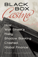 Black Box Casino: How Wall Street's Risky Shadow Banking Crashed Global Finance
