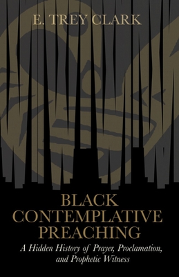Black Contemplative Preaching: A Hidden History of Prayer, Proclamation, and Prophetic Witness - Clark, E Trey
