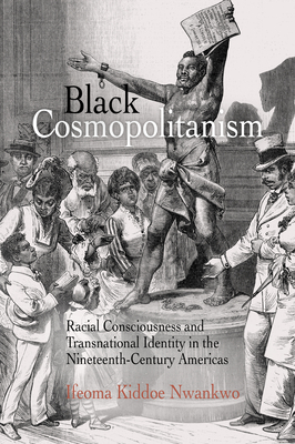 Black Cosmopolitanism: Racial Consciousness and Transnational Identity in the Nineteenth-Century Americas - Nwankwo, Ifeoma Kiddoe