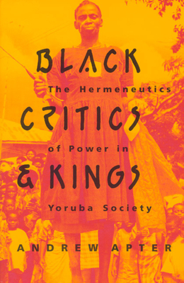 Black Critics and Kings: The Hermeneutics of Power in Yoruba Society - Apter, Andrew