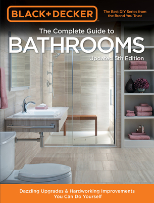 Black & Decker Complete Guide to Bathrooms 5th Edition: Dazzling Upgrades & Hardworking Improvements You Can Do Yourself - Editors of Cool Springs Press