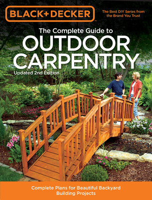 Black & Decker The Complete Guide to Outdoor Carpentry, Updated 2nd Edition: Complete Plans for Beautiful Backyard Building Projects - Editors of Cool Springs Press, and North American Media Group (Contributions by)