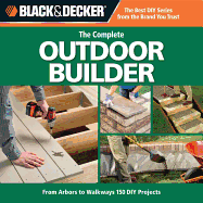 Black & Decker the Complete Outdoor Builder: From Arbors to Walkways: 150 DIY Projects