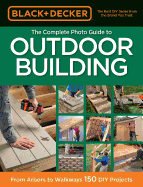 Black & Decker The Complete Photo Guide to Outdoor Building: From Arbors to Walkways: 150 DIY Projects