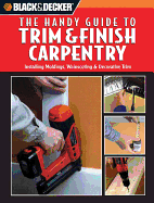 Black & Decker: The Handy Guide to Trim & Finish Carpentry: Installing Moldings, Wainscoting & Decorative Trim