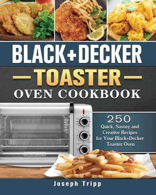 Black+Decker Toaster Oven Cookbook: 250 Quick, Savory and Creative Recipes for Your Black+Decker Toaster Oven - Tripp, Joseph