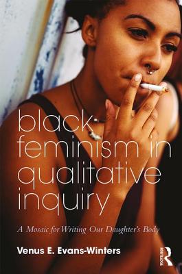 Black Feminism in Qualitative Inquiry: A Mosaic for Writing Our Daughter's Body - Evans-Winters, Venus E.