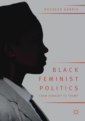 Black Feminist Politics from Kennedy to Trump - Harris, Duchess