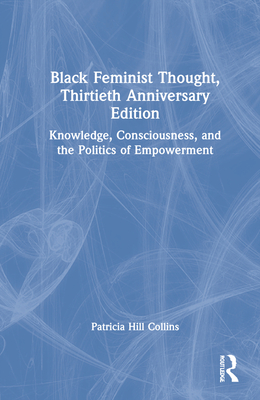 Black Feminist Thought, 30th Anniversary Edition: Knowledge, Consciousness, and the Politics of Empowerment - Collins, Patricia Hill