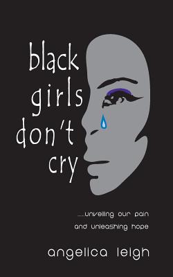 Black Girls Don't Cry: Unveiling Our Pain and Unleashing Hope - Leigh, Angelica