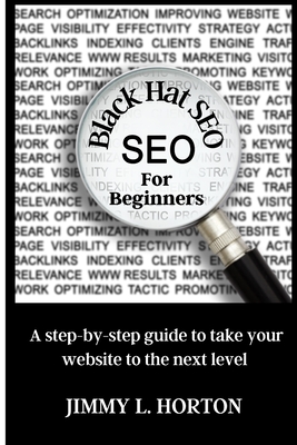Black Hat Seo: A Step-by-Step Guide to Take Your Website to The Next Level - Horton, Jimmy L
