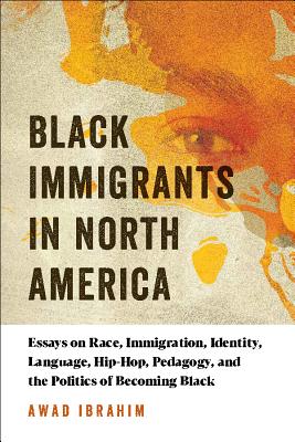 Black Immigrants in North America: Essays on Race, Immigration, Identity, Language, Hip-Hop, Pedagogy, and the Politics of Becoming Black - Ibrahim, Awad