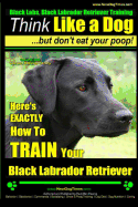 Black Labs, Black Labrador Retriever Training Think Like a Dog But Don't Eat Your Poop! Breed Expert Black Labrador Retriever Training: Here's EXACTLY How To TRAIN Your Black Labrador Retriever