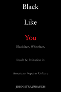Black Like You: Blackface, Whiteface, Insult & Imitation in American Popular Culture
