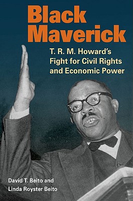 Black Maverick: T.R.M. Howard's Fight for Civil Rights and Economic Power - Beito, David T, and Beito, Linda Royster