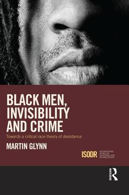 Black Men, Invisibility and Crime: Towards a Critical Race Theory of Desistance - Glynn, Martin