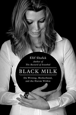 Black Milk: On Writing, Motherhood, and the Harem Within - Shafak, Elif, and Zapsu, Hande (Translated by)