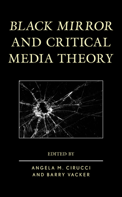 Black Mirror and Critical Media Theory - Cirucci, Angela M (Editor), and Vacker, Barry (Editor), and Albrecht, Michael Mario (Contributions by)
