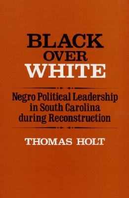 Black Over White: Negro Political Leadership in South Carolina During Reconstruction - Holt, Thomas