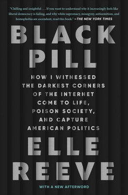 Black Pill: How I Witnessed the Darkest Corners of the Internet Come to Life, Poison Society, and Capture American Politics - Reeve, Elle