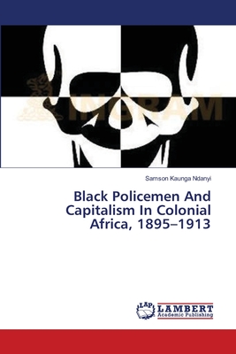 Black Policemen And Capitalism In Colonial Africa, 1895-1913 - Ndanyi, Samson Kaunga