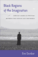 Black Regions of the Imagination: African American Writers Between the Nation and the World - Dunbar, Eve