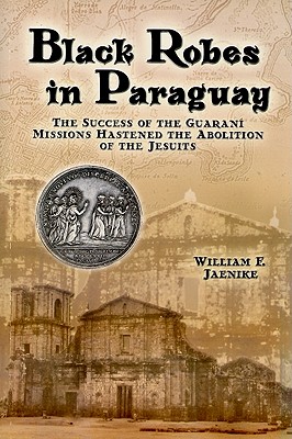 Black Robes in Paraguay: The Success of the Guarani Missions Hastened the Abolition of the Jesuits - Jaenike, William F