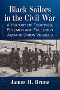 Black Sailors in the Civil War: A History of Fugitives, Freemen and Freedmen Aboard Union Vessels