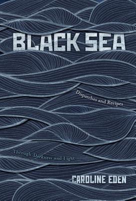 Black Sea: Dispatches and Recipes - Through Darkness and Light - Eden, Caroline