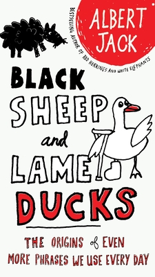 Black Sheep and Lame Ducks: Black Sheep and Lame Ducks: The Origins of Even More Phrases We Use Every Day - Jack, Albert