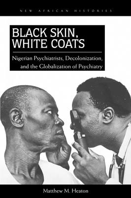 Black Skin, White Coats: Nigerian Psychiatrists, Decolonization, and the Globalization of Psychiatry - Heaton, Matthew M