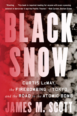 Black Snow: Curtis Lemay, the Firebombing of Tokyo, and the Road to the Atomic Bomb - Scott, James M