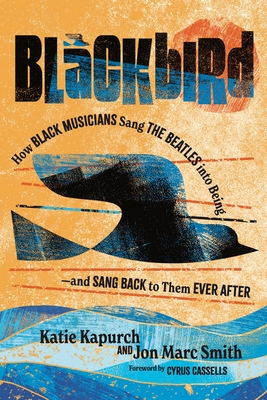 Blackbird: How Black Musicians Sang the Beatles Into Being and Sang Back to Them Ever After - Kapurch, Katie, and Smith, Jon Marc, and Cassells, Cyrus (Foreword by)