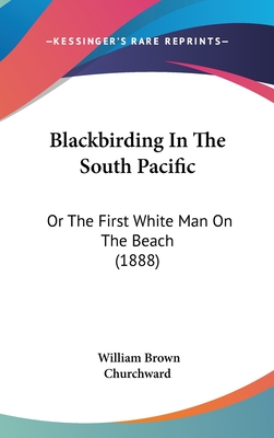 Blackbirding In The South Pacific: Or The First White Man On The Beach (1888) - Churchward, William Brown