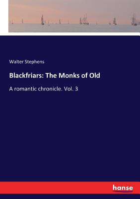 Blackfriars: The Monks of Old: A romantic chronicle. Vol. 3 - Stephens, Walter