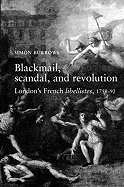 Blackmail, Scandal, and Revolution: London's French Libellistes, 1758-1792