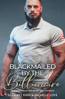 Blackmailed by the Billionaire: An Enemies to Lovers Secret Baby Romance - King, Scarlett, and Love, Michelle