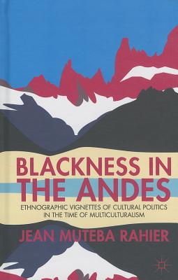 Blackness in the Andes: Ethnographic Vignettes of Cultural Politics in the Time of Multiculturalism - Rahier, J