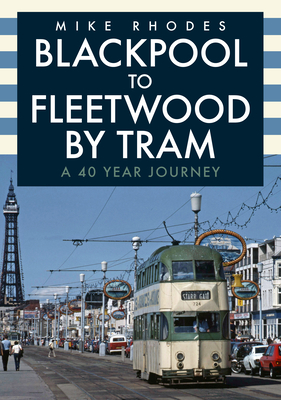 Blackpool to Fleetwood by Tram: A 40 Year Journey - Rhodes, Mike