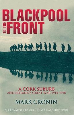 Blackpool to the Front: A Cork Suburb and Ireland's Great War 1914-1918 - Cronin, Mark