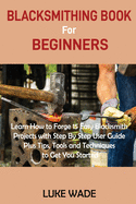 Blacksmithing Book for Beginners: Learn How to Forge 15 Easy Blacksmith Projects with Step By Step User Guide Plus Tips, Tools and Techniques to Get You Started