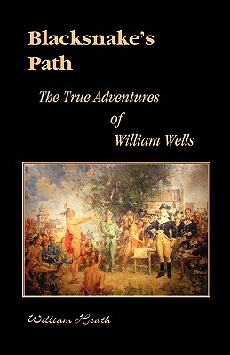 Blacksnake's Path: The True Adventures of William Wells - Heath, William, PH.D.