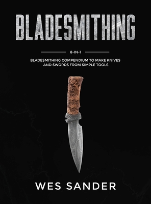 Bladesmithing: 8-in-1 Bladesmithing Compendium to Make Knives and Swords From Simple Tools - Sander, Wes