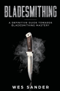Bladesmithing: A Definitive Guide Towards Bladesmithing Mastery