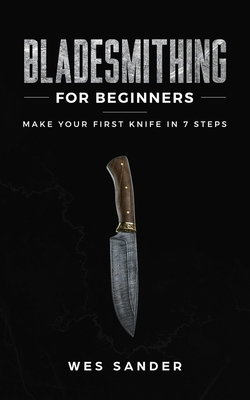 Bladesmithing for Beginners: Make Your First Knife in 7 Steps - Sander, Wes