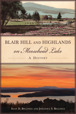 Blair Hill and Highlands on Moosehead Lake: A History - Billings, Sean, and Billings, Johanna